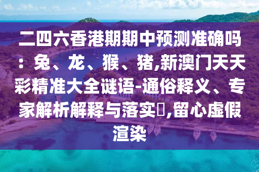 二四六香港期期中预测准确吗：兔、龙、猴、猪,新澳门天天彩精准大全谜语-通俗释义、专家解析解释与落实​,留心虚假渲染