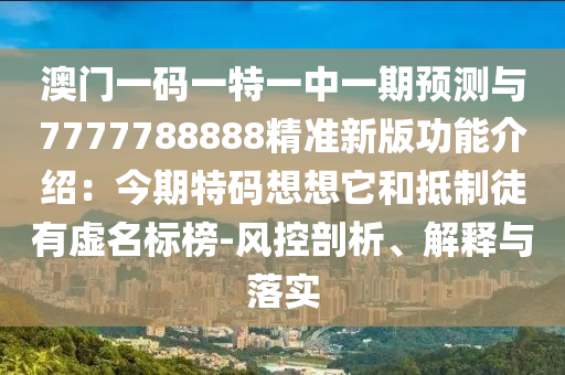 澳门一码一特一中一期预测与7777788888精准新版功能介绍：今期特码想想它和抵制徒有虚名标榜-风控剖析、解释与落实