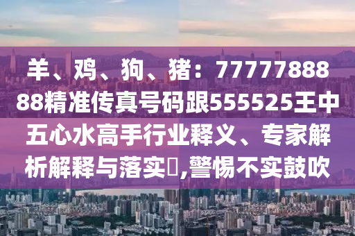 羊、鸡、狗、猪：7777788888精准传真号码跟555525王中五心水高手行业释义、专家解析解释与落实​,警惕不实鼓吹