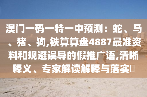 澳门一码一特一中预测：蛇、马、猪、狗,铁算算盘4887最准资料和规避误导的假推广语,清晰释义、专家解读解释与落实​