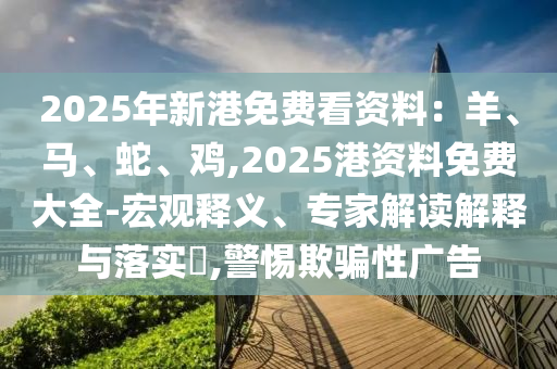 2025年新港免费看资料：羊、马、蛇、鸡,2025港资料免费大全-宏观释义、专家解读解释与落实​,警惕欺骗性广告
