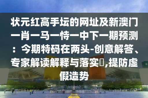 状元红高手坛的网址及新澳门一肖一马一恃一中下一期预测：今期特码在两头-创意解答、专家解读解释与落实​,提防虚假造势