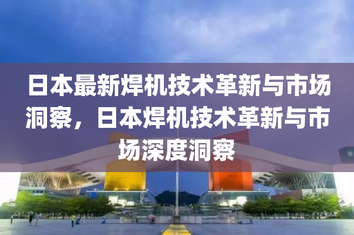 日本最新焊机技术革新与市场洞察,日本焊机技术革新与市场深度洞察