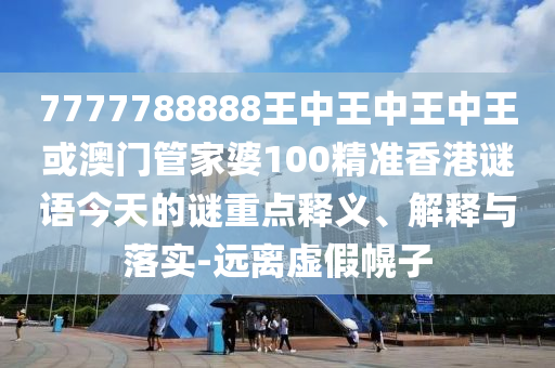 7777788888王中王中王中王或澳门管家婆100精准香港谜语今天的谜重点释义、解释与落实-远离虚假幌子