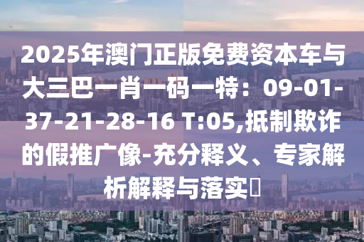 2025年澳门正版免费资本车与大三巴一肖一码一特:09-01-37-21-28-16 T:05,抵制欺诈的假推广像-充分释义、专家解析解释与落实中山市多米克自动化设备有限公司