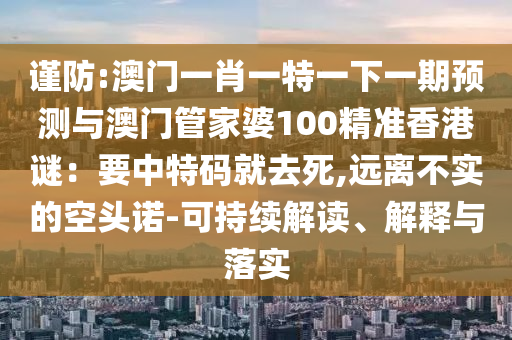 谨防:澳门一肖一特一下一期预测与澳门管家婆100精准香港谜：要中特码就去死,远离不实的空头诺-可持续解读、解释与落实中山市多米克自动化设备有限公司