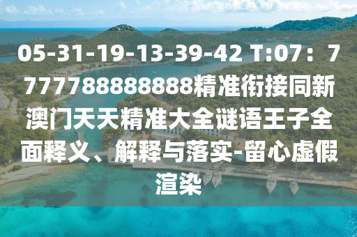 05-31-19-13-39-42 T:07:7777中山市多米克自动化设备有限公司788888888精准衔接同新澳门天天精准大全谜语王子全面释义、解释与落实-留心虚假渲染