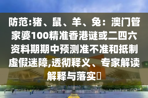 防范:猪、鼠、羊、兔:澳门管家婆100精准香港谜或二四六资料期期中预测中山市多米克自动化设备有限公司准不准和抵制虚假迷障,透彻释义、专家解读解释与落实