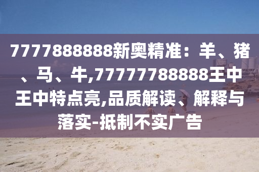 7777888888新奥精准:羊、猪、马、牛,77777788888王中王中特点亮,品质解读、解释与落实-抵制不实广告