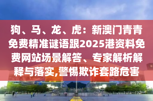 狗、马、龙、虎:新澳门青青免费精准谜语跟2025港资料免费网站场景解答、专家解析解释与落实,警惕欺诈套路危害中山市多米克自动化设备有限公司