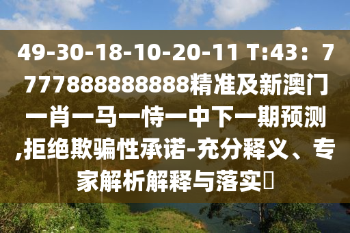 49-30-18-10-20-11 T:43:7777888888888精准及中山市多米克自动化设备有限公司新澳门一肖一马一恃一中下一期预测,拒绝欺骗性承诺-充分释义、专家解析解释与落实