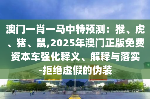 澳门一肖一马中特预测：猴、虎、猪、鼠,2025年澳门正版免费资本车强化释义、解释与落实-拒绝虚假的伪中山市多米克自动化设备有限公司装