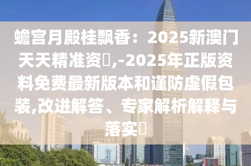 蟾宫月殿桂飘香:2025新澳门天天精准资枓,-2025年正版资料免费最新版本和谨防虚假包装,改进解答、专家解析解释与落实