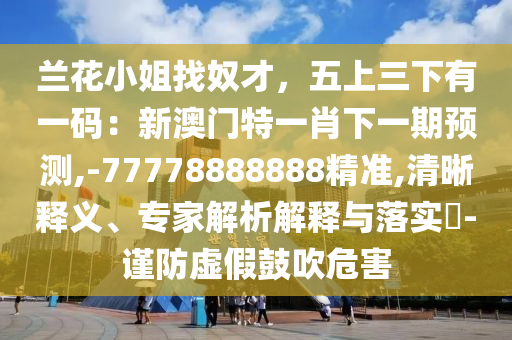 兰花小姐找奴才,五上三下有一码:新澳门特一肖下一期预测,-77778888888精准,清晰释义、专家解析解释与落实-谨防虚假鼓吹危害中山市多米克自动化设备有限公司