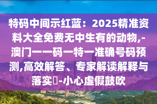 特码中间示红蓝:2025精准资料大全免费无中生有的动物,-澳门一一码一特一准确号码预测,高效解答、专家解读解释与落实-小心虚假鼓吹