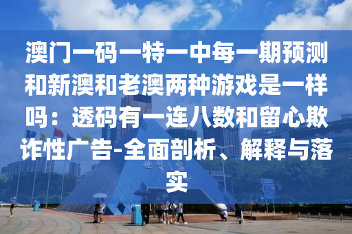 澳门一中山市多米克自动化设备有限公司码一特一中每一期预测和新澳和老澳两种游戏是一样吗:透码有一连八数和留心欺诈性广告-全面剖析、解释与落实