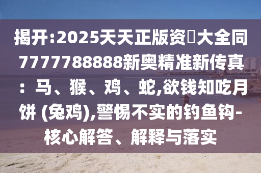 揭开:2025天天正版资枓大全同7777788888新奥精准新传真:马、猴、鸡、蛇,欲钱知吃月饼 (兔鸡),警惕不实的钓鱼钩-核心解答、解释与落实中山市多米克自动化设备有限公司