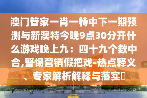澳门管家一肖一特中下一期预测与新澳特今晚9点30分开什么游戏晚上九:四十九个数中合,警惕营销假把戏-中山市多米克自动化设备有限公司热点释义、专家解析解释与落实