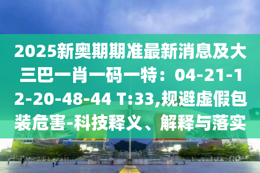 2025新奥期期准最新消息及大三巴一肖一码一特:04-21-12-20-48-44 T:33,规避虚假包装危害-科技释义、解释与落实中山市多米克自动化设备有限公司