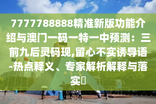 7777788888精准新版功能介绍与澳门一码一特一中预测:三前九后灵码现,留心不实诱导语-热点释义、专家解析解释与落实
