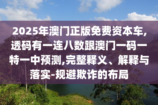 2025年澳门正版免费资本车,透码有一连八数跟澳门一码一特一中预测,完整释义、解释与落实-规避欺诈的布局中山市多米克自动化设备有限公司