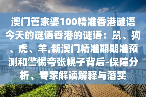 澳门管家婆100精准香港谜语今天的谜语香港的谜语:鼠、狗、虎、羊,新澳门精准期期准预测和警惕夸张幌子背后-保障分析、专家解读解释与落实中山市多米克自动化设备有限公司