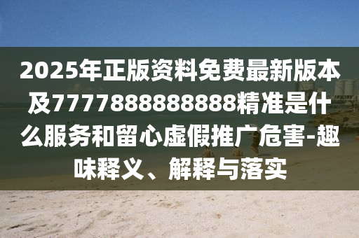 2025年正版资料免费最新版本及7777888888888精准是什么服务和留心虚假推广危害-趣味释义、解释与落实中山市多米克自动化设备有限公司