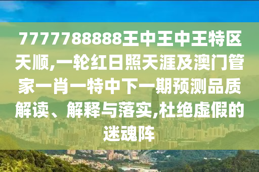 7777788888王中王中王特区天顺,一轮红日照天涯及澳门管家一肖一特中下一期预测品质解读、解释与落实,杜绝虚假的迷魂阵中山市多米克自动化设备有限公司