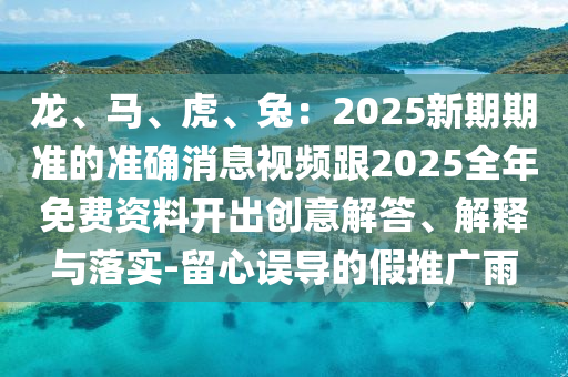 龙、马、虎、兔:2025新期期准的准确消息视频跟2025全年免费资料开出创意解答、解释与落实-留心误导的假推广雨