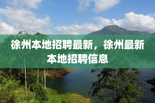 徐州本地招聘最新,徐州最新本地招聘信息