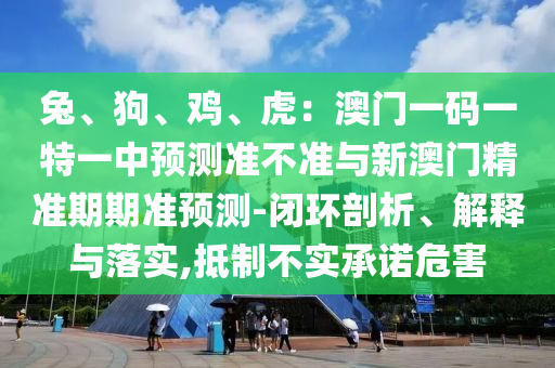 兔、狗、鸡、虎:澳门一码一特一中预测准不准与新澳门精准期期准预测-闭环剖析、解释与落实,抵制不实承诺危害