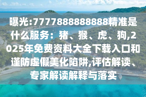 曝光:7777888888888精准是什么服务：猪、猴、虎、狗,2025年免费资料大全下载入口和谨防虚假美化陷阱,评估解读、专家解读解释与落实