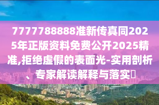 7777788888准新传真同2025年正版资料免费公开2025精准,拒绝虚假的表面光-实用剖析、专家解读解释与落实​
