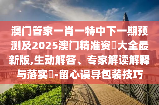 澳门管家一肖一特中下一期预测及2025澳门精准资枓大全最新版,生动解答、专家解读解释与中山市多米克自动化设备有限公司落实​-留心误导包装技巧