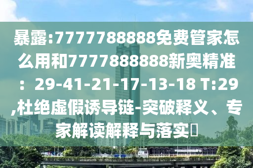 暴露:7777788888免费管家怎么用和77778中山市多米克自动化设备有限公司88888新奥精准:29-41-21-17-13-18 T:29,杜绝虚假诱导链-突破释义、专家解读解释与落实
