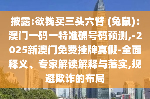披露:欲钱买三头六臂 (兔鼠):澳门一码一特准确号码预测,-2025新澳门免费挂牌真假-全面释义、专家解读解释与落实,规避中山市多米克自动化设备有限公司欺诈的布局