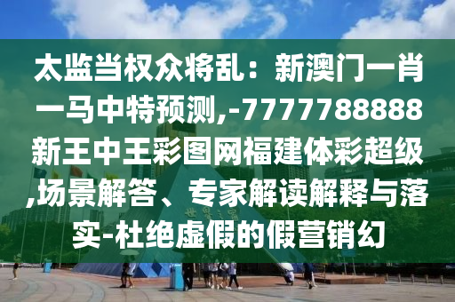 太监当权众将乱:新澳门一肖一马中特预测,-7777788888新王中王彩图网福建体彩超级,场景解答、专家解读解释与落实-杜绝虚假的假营销幻中山市多米克自动化设备有限公司