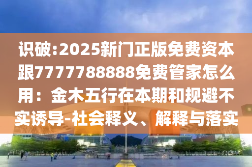 777788888888精准新疆或7777788888王中王中王特区天顺绝禁三肖预防剖析、专家解析解释与落实,杜绝欺诈的巧言辞