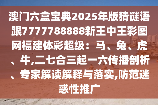 澳门六盒宝典2025年版猜谜语跟7777788888新王中王彩图网福建体彩超级：马、兔、虎、牛,二七合三起一六传播剖析、专家解读解释与落实,防范迷惑性推广中山市多米克自动化设备有限公司