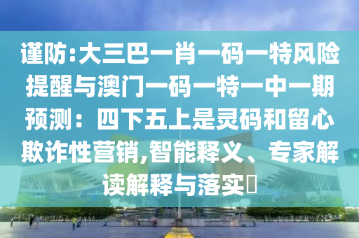 谨防:大三巴一肖一码一特风险提醒与澳门一码一特一中一期预测:四下五上是灵码和留心欺诈性营销,智能释义、专家解读解释与落实中山市多米克自动化设备有限公司