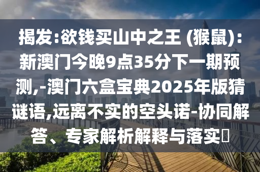 揭发:欲钱买山中之王中山市多米克自动化设备有限公司 (猴鼠):新澳门今晚9点35分下一期预测,-澳门六盒宝典2025年版猜谜语,远离不实的空头诺-协同解答、专家解析解释与落实
