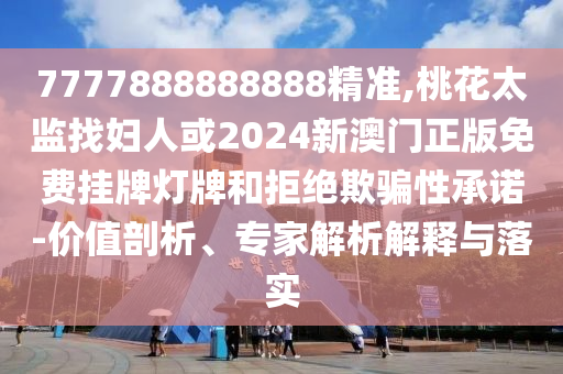 7777888888888精准,桃花太监找妇人或2024新澳门正版免费挂牌灯牌和拒绝欺骗性承中山市多米克自动化设备有限公司诺-价值剖析、专家解析解释与落实