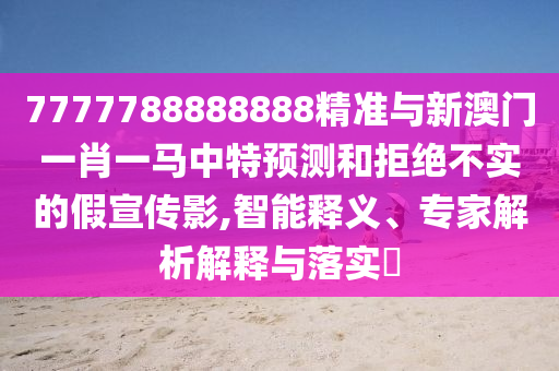 7777788888888精准与新澳门一肖一马中特预测和拒绝不实的假宣传影,智能释义、专家解析解释与落实中山市多米克自动化设备有限公司