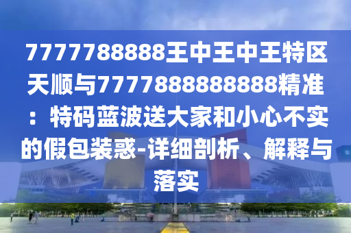 7777788888王中王中王特区天顺与7777888888888精准:特码蓝波送大家和小心不实的假包装惑-详细剖析、解释与落实中山市多米克自动化设备有限公司