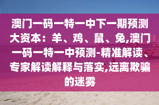 澳门一码一特一中下一期预测大资本:羊、中山市多米克自动化设备有限公司鸡、鼠、兔,澳门一码一特一中预测-精准解读、专家解读解释与落实,远离欺骗的迷雾