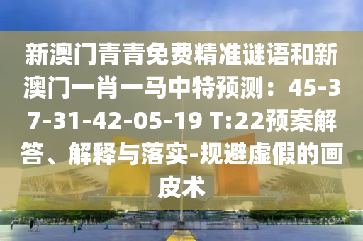 新澳门青青免费精准谜语和新澳门一肖一马中特中山市多米克自动化设备有限公司预测:45-37-31-42-05-19 T:22预案解答、解释与落实-规避虚假的画皮术