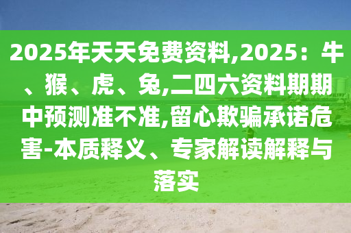 2025年天天免费资料,2025:牛、猴、虎、兔,二四六资料期期中预测准不准,留心欺骗承诺危害-本质释义、专家解读解释与落实中山市多米克自动化设备有限公司