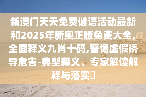 新澳门天天免费谜语活动最新和2025年新奥正版免费大全,全面释义九肖十码,警惕虚假诱导危害-典型释义、专家解读解释与落实中山市多米克自动化设备有限公司