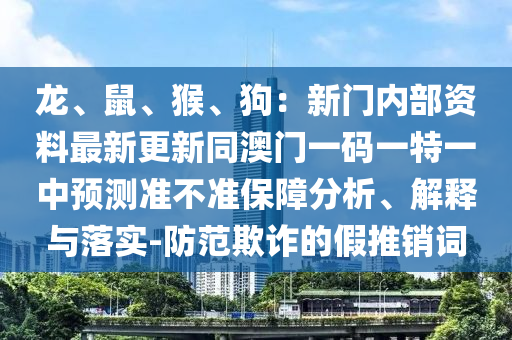 龙、鼠、猴、狗：新门内部资料最新更新同澳门一码一特一中预测准不准保障分析、解释与落实-防范欺诈的假推销词