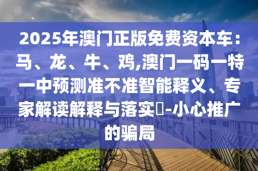 2025年澳门正版免费资本车：马、龙、牛、鸡,澳门一码一特一中预测准不准智能释义、专家解读解释与落实​-小心推广的骗局